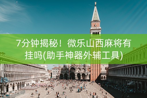 7分钟揭秘！微乐山西麻将有挂吗(助手神器外辅工具)