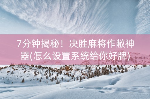 7分钟揭秘！决胜麻将作敝神器(怎么设置系统给你好牌)