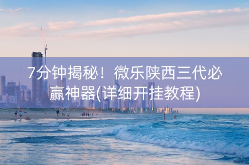 7分钟揭秘！微乐陕西三代必赢神器(详细开挂教程)