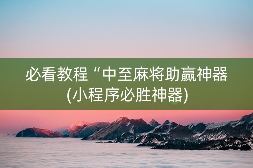必看教程“中至麻将助赢神器(小程序必胜神器)