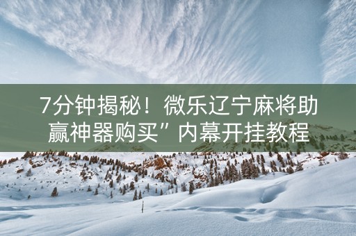 7分钟揭秘！微乐辽宁麻将助赢神器购买”内幕开挂教程