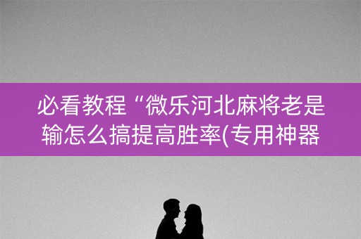 必看教程“微乐河北麻将老是输怎么搞提高胜率(专用神器)