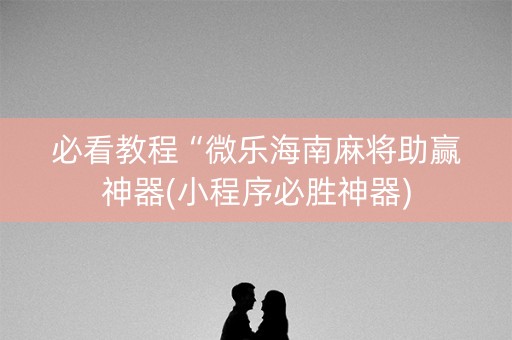 必看教程“微乐海南麻将助赢神器(小程序必胜神器)