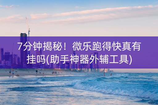 7分钟揭秘！微乐跑得快真有挂吗(助手神器外辅工具)