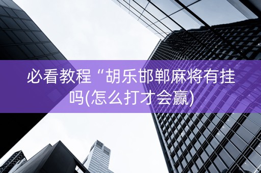 必看教程“胡乐邯郸麻将有挂吗(怎么打才会赢)