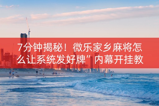 7分钟揭秘！微乐家乡麻将怎么让系统发好牌”内幕开挂教程