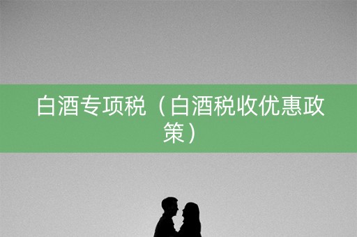 白酒专项税（白酒税收优惠政策）