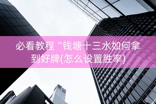 必看教程“钱塘十三水如何拿到好牌(怎么设置胜率)