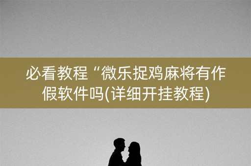 必看教程“微乐捉鸡麻将有作假软件吗(详细开挂教程)