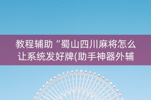 教程辅助“蜀山四川麻将怎么让系统发好牌(助手神器外辅工具)