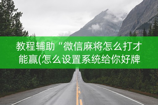 教程辅助“微信麻将怎么打才能赢(怎么设置系统给你好牌)