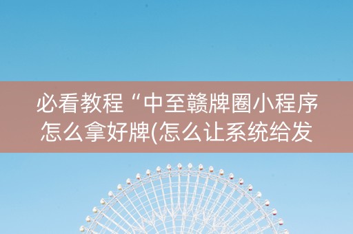 必看教程“中至赣牌圈小程序怎么拿好牌(怎么让系统给发好牌)