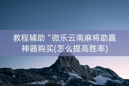 教程辅助“微乐云南麻将助赢神器购买(怎么提高胜率)