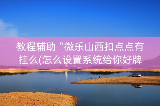 教程辅助“微乐山西扣点点有挂么(怎么设置系统给你好牌)