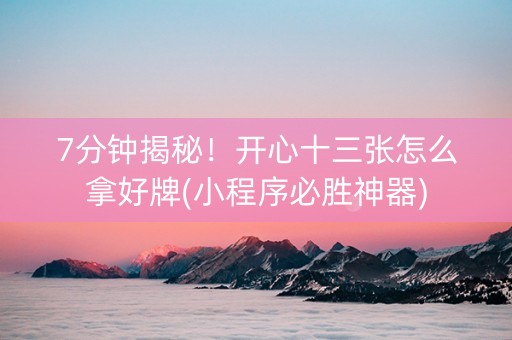7分钟揭秘！开心十三张怎么拿好牌(小程序必胜神器)