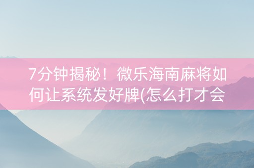 7分钟揭秘！微乐海南麻将如何让系统发好牌(怎么打才会赢)