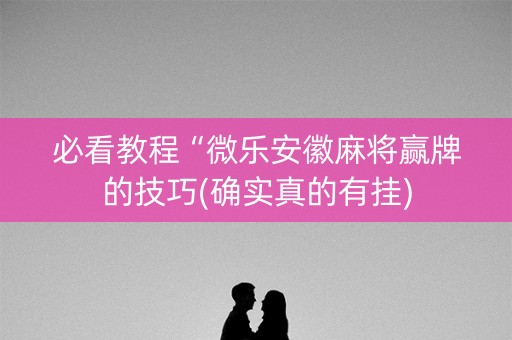 必看教程“微乐安徽麻将赢牌的技巧(确实真的有挂)