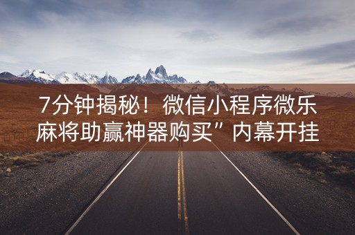 7分钟揭秘！微信小程序微乐麻将助赢神器购买”内幕开挂教程