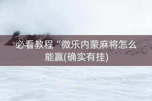 必看教程“微乐内蒙麻将怎么能赢(确实有挂)