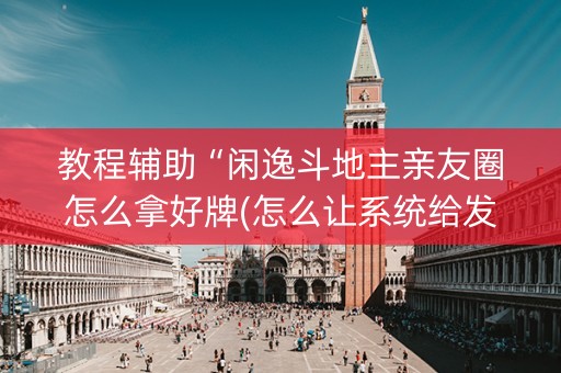 教程辅助“闲逸斗地主亲友圈怎么拿好牌(怎么让系统给发好牌)