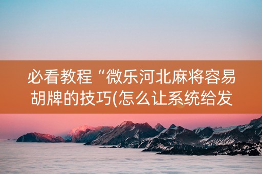 必看教程“微乐河北麻将容易胡牌的技巧(怎么让系统给发好牌)