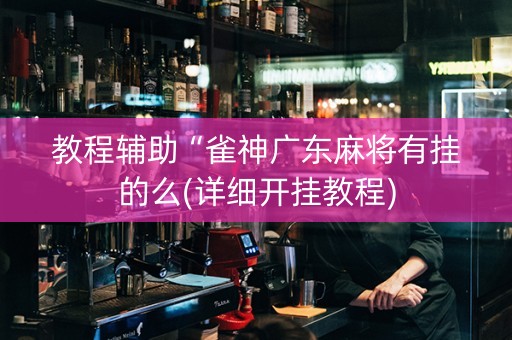 教程辅助“雀神广东麻将有挂的么(详细开挂教程)