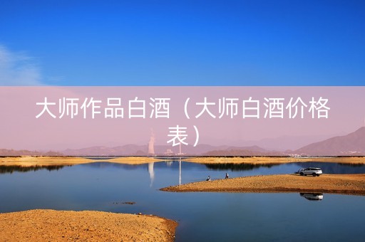 大师作品白酒（大师白酒价格表）