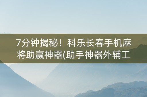 7分钟揭秘！科乐长春手机麻将助赢神器(助手神器外辅工具)