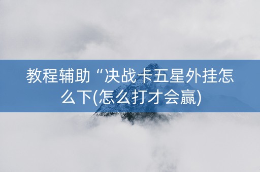 教程辅助“决战卡五星外挂怎么下(怎么打才会赢)