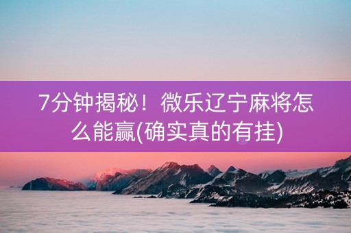 7分钟揭秘！微乐辽宁麻将怎么能赢(确实真的有挂)