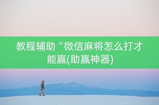 教程辅助“微信麻将怎么打才能赢(助赢神器)