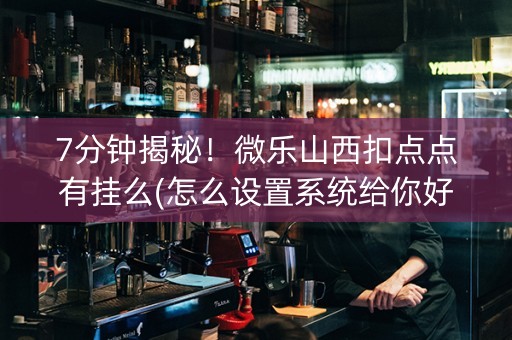 7分钟揭秘！微乐山西扣点点有挂么(怎么设置系统给你好牌)