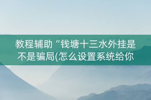 教程辅助“钱塘十三水外挂是不是骗局(怎么设置系统给你好牌)