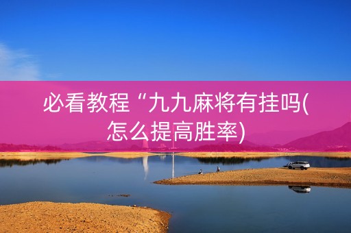 必看教程“九九麻将有挂吗(怎么提高胜率)