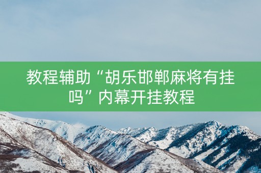 教程辅助“胡乐邯郸麻将有挂吗”内幕开挂教程