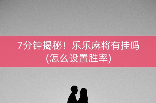 7分钟揭秘！乐乐麻将有挂吗(怎么设置胜率)