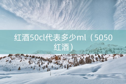 红酒50cl代表多少ml（5050红酒）