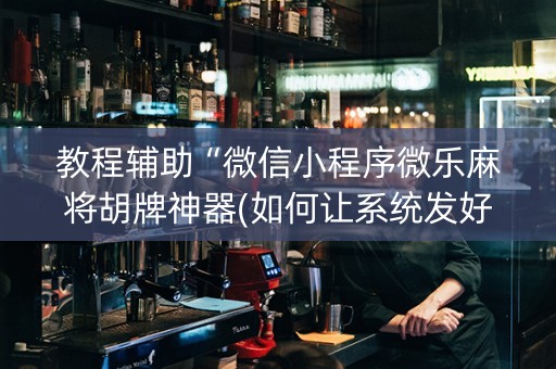 教程辅助“微信小程序微乐麻将胡牌神器(如何让系统发好牌)