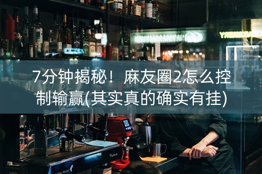 7分钟揭秘！麻友圈2怎么控制输赢(其实真的确实有挂)