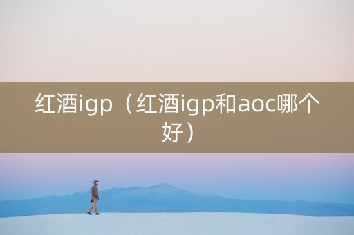 红酒igp（红酒igp和aoc哪个好）