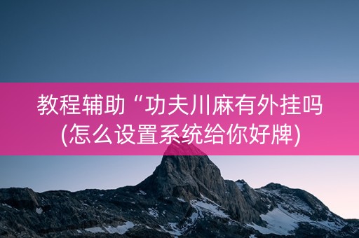 教程辅助“功夫川麻有外挂吗(怎么设置系统给你好牌)