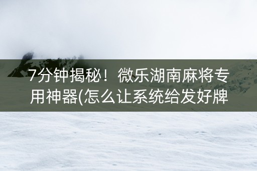 7分钟揭秘！微乐湖南麻将专用神器(怎么让系统给发好牌)