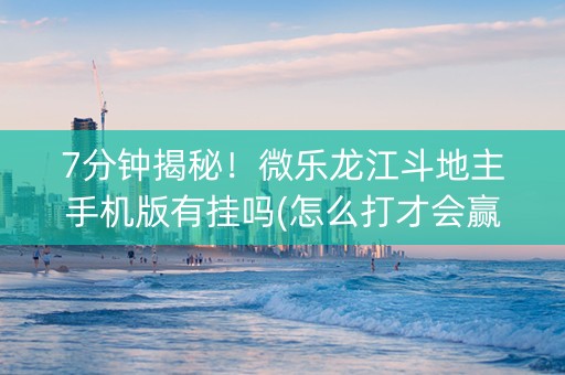 7分钟揭秘！微乐龙江斗地主手机版有挂吗(怎么打才会赢)