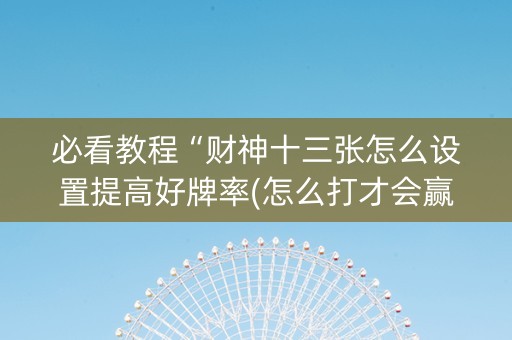 必看教程“财神十三张怎么设置提高好牌率(怎么打才会赢)
