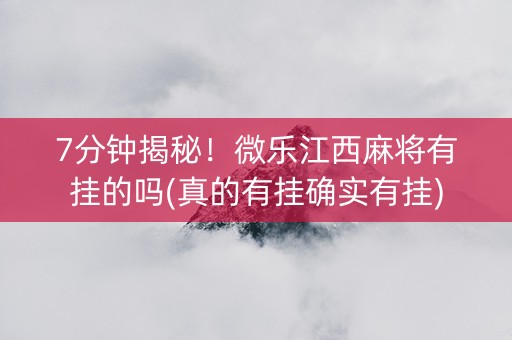7分钟揭秘！微乐江西麻将有挂的吗(真的有挂确实有挂)