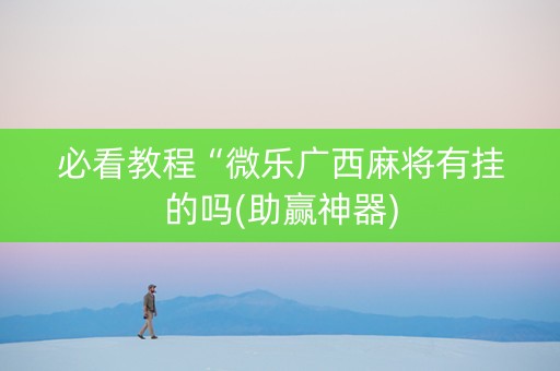 必看教程“微乐广西麻将有挂的吗(助赢神器)