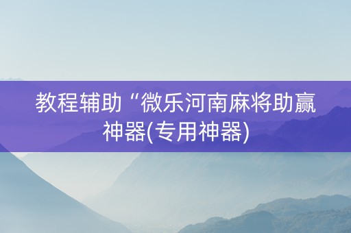教程辅助“微乐河南麻将助赢神器(专用神器)