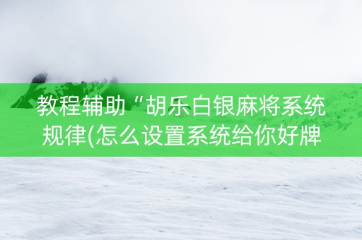 教程辅助“胡乐白银麻将系统规律(怎么设置系统给你好牌)