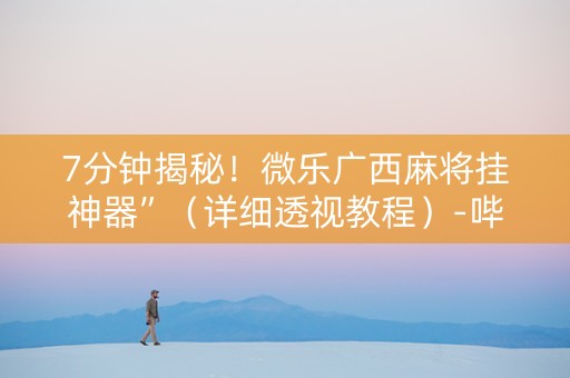 7分钟揭秘！微乐广西麻将挂神器”（详细透视教程）-哔哩哔哩