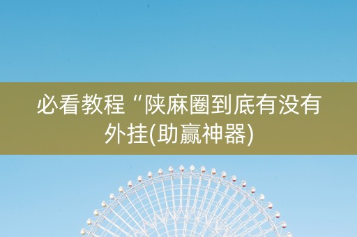 必看教程“陕麻圈到底有没有外挂(助赢神器)